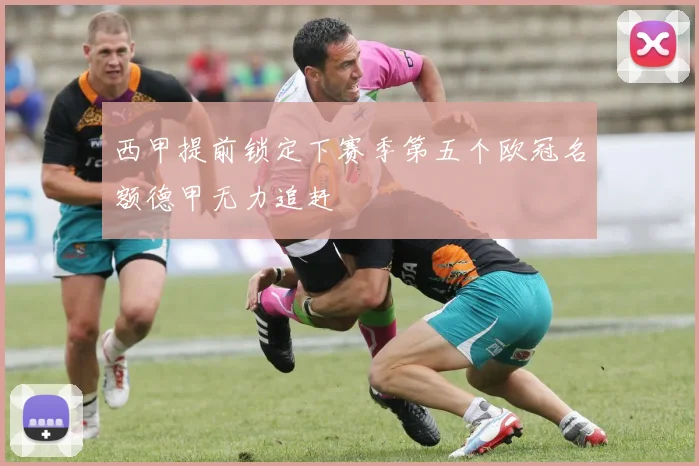 西甲提前锁定下赛季第五个欧冠名额德甲无力追赶