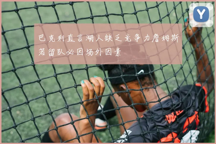 巴克利直言湖人缺乏竞争力詹姆斯若留队必因场外因素
