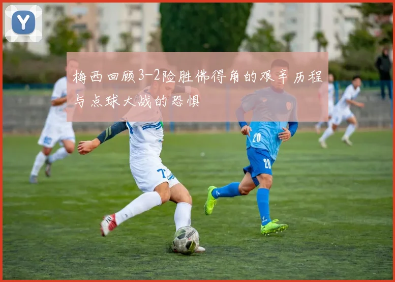 梅西回顾3-2险胜佛得角的艰辛历程与点球大战的恐惧