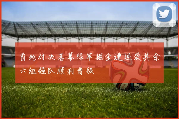 首轮对决落幕绿军掘金遭逆袭其余六组强队顺利晋级
