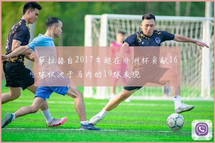 萨拉赫自2017年起在非洲杯贡献16球仅次于马内的19球表现