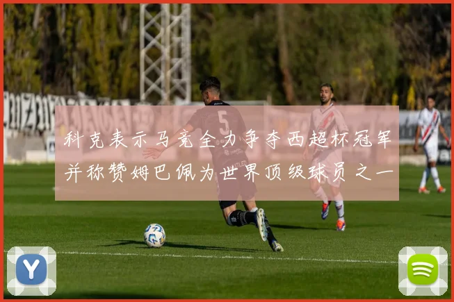 科克表示马竞全力争夺西超杯冠军并称赞姆巴佩为世界顶级球员之一