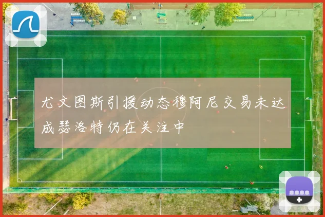 尤文图斯引援动态穆阿尼交易未达成瑟洛特仍在关注中