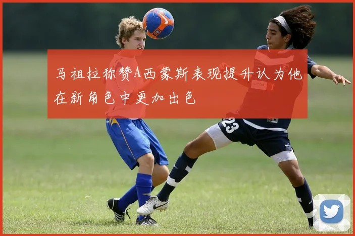 马祖拉称赞A西蒙斯表现提升认为他在新角色中更加出色