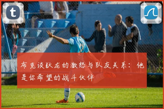 布克谈狄龙的激怒与队友关系：他是你希望的战斗伙伴