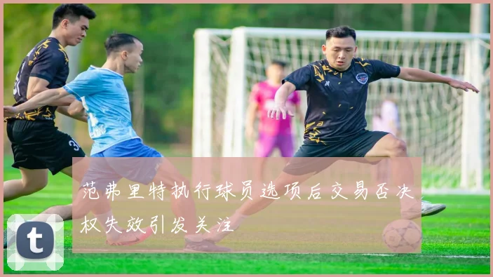 范弗里特执行球员选项后交易否决权失效引发关注
