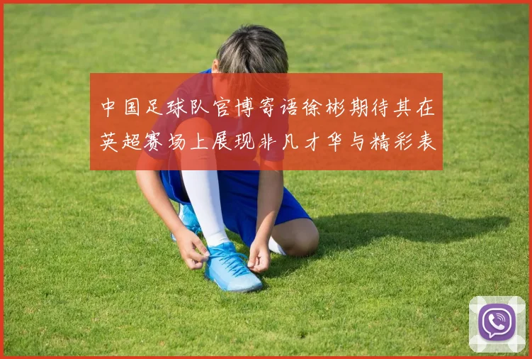 中国足球队官博寄语徐彬期待其在英超赛场上展现非凡才华与精彩表现