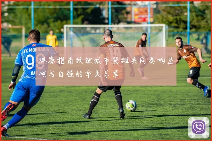 观赛指南致敬城市英雄共同奏响坚韧与自强的华美乐章