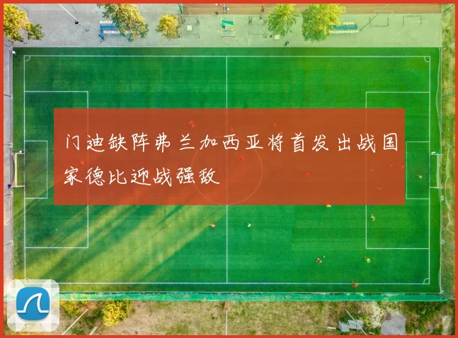 门迪缺阵弗兰加西亚将首发出战国家德比迎战强敌