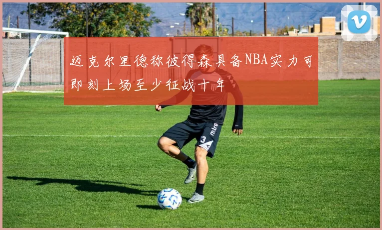 迈克尔里德称彼得森具备NBA实力可即刻上场至少征战十年