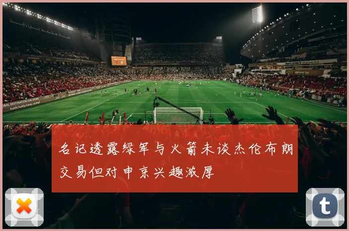 名记透露绿军与火箭未谈杰伦布朗交易但对申京兴趣浓厚