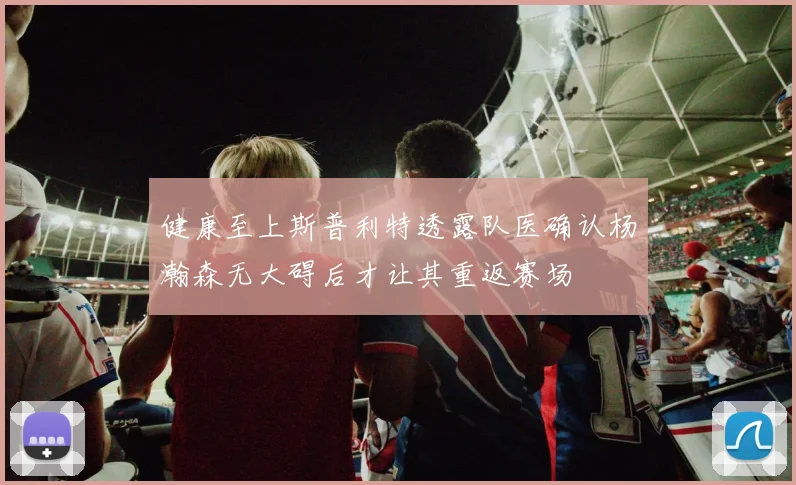 健康至上斯普利特透露队医确认杨瀚森无大碍后才让其重返赛场