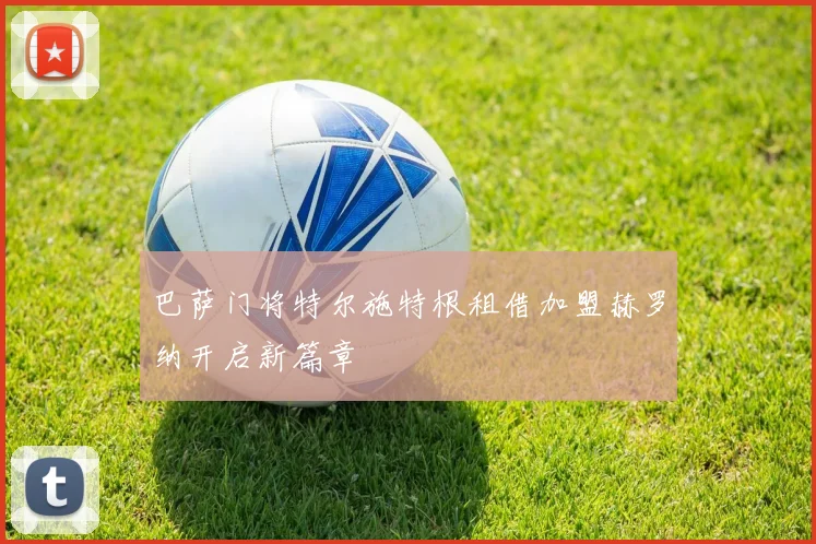 巴萨门将特尔施特根租借加盟赫罗纳开启新篇章