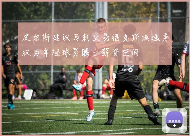 皮尔斯建议马刺交易福克斯换选秀权为年轻球员腾出薪资空间