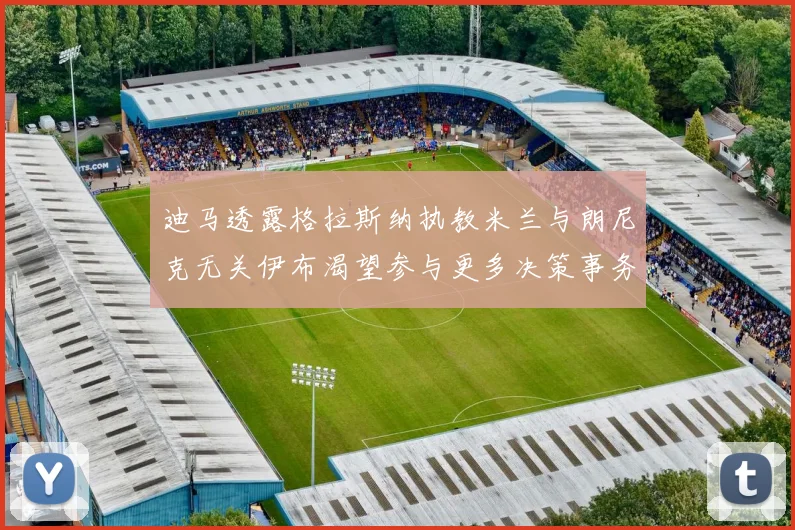 迪马透露格拉斯纳执教米兰与朗尼克无关伊布渴望参与更多决策事务