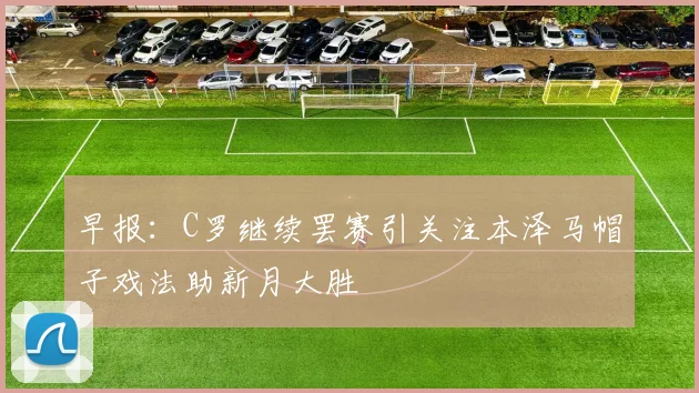 早报：C罗继续罢赛引关注本泽马帽子戏法助新月大胜