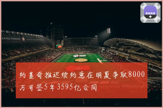 约基奇推迟续约意在明夏争取8000万可签5年3595亿合同