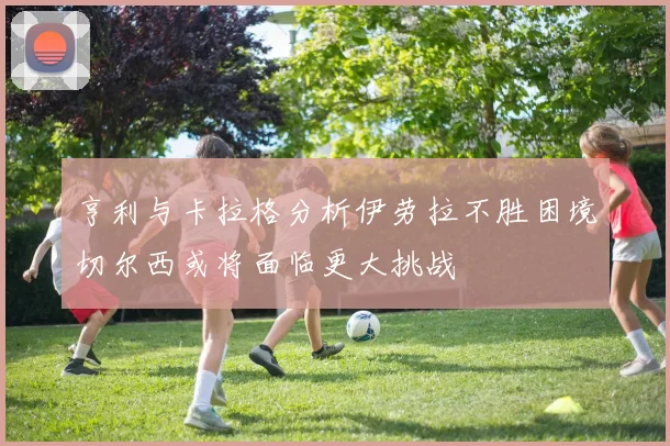 亨利与卡拉格分析伊劳拉不胜困境切尔西或将面临更大挑战