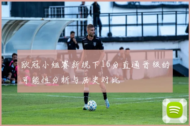 欧冠小组赛新规下16分直通晋级的可能性分析与历史对比
