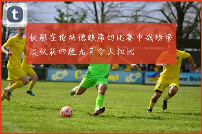 快船在伦纳德缺席的比赛中战绩惨淡仅获四胜九负令人担忧