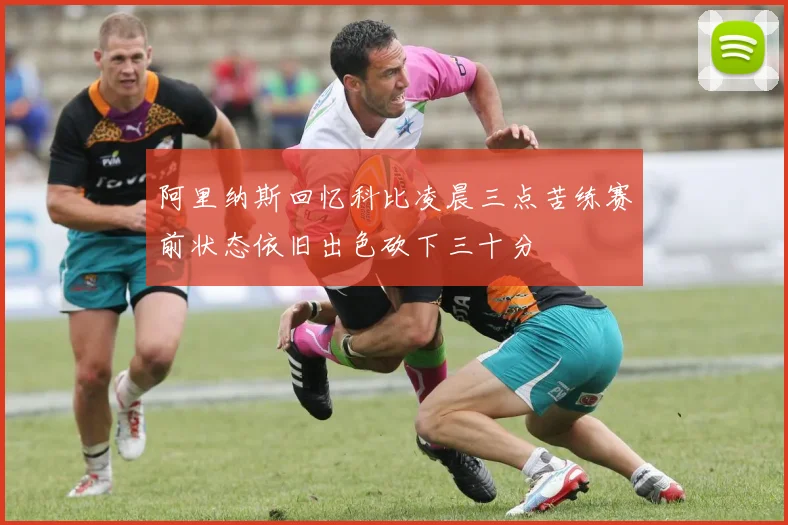 阿里纳斯回忆科比凌晨三点苦练赛前状态依旧出色砍下三十分