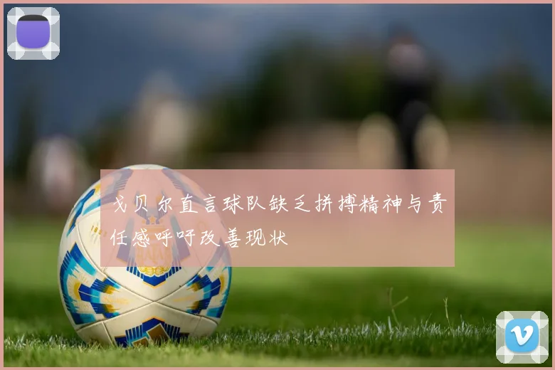 戈贝尔直言球队缺乏拼搏精神与责任感呼吁改善现状