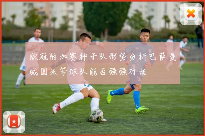 欧冠附加赛种子队形势分析巴萨曼城国米等球队能否强强对话