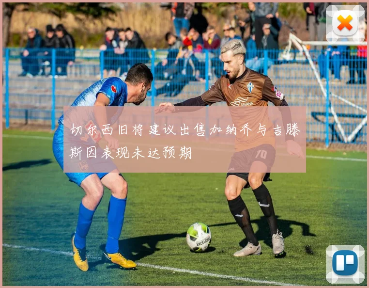 切尔西旧将建议出售加纳乔与吉滕斯因表现未达预期