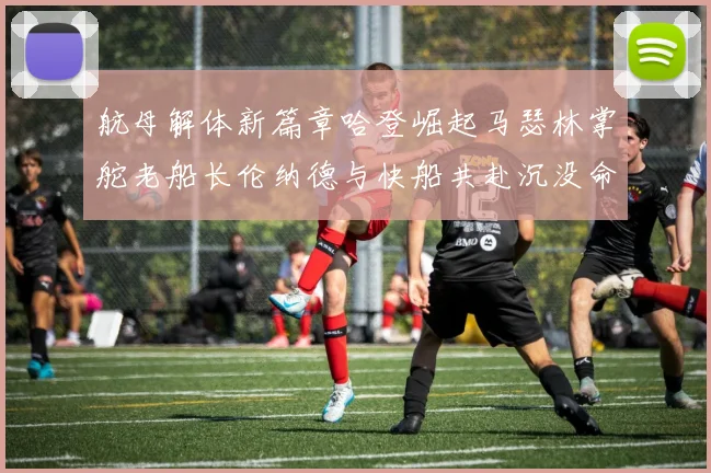 航母解体新篇章哈登崛起马瑟林掌舵老船长伦纳德与快船共赴沉没命运