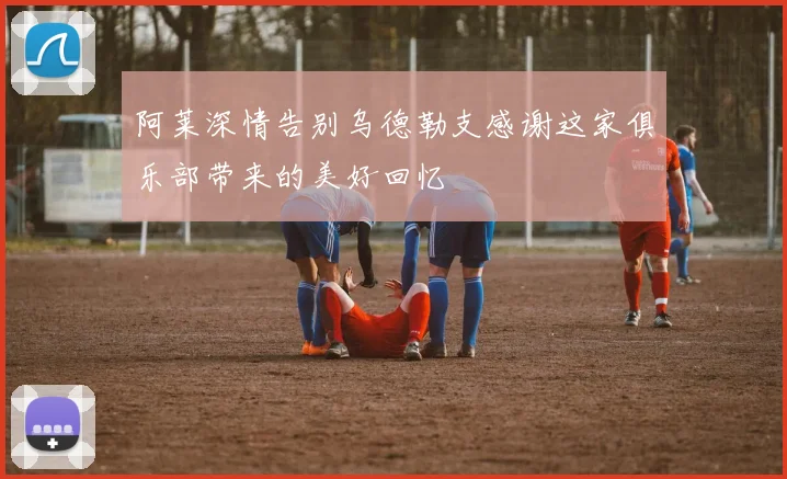 阿莱深情告别乌德勒支感谢这家俱乐部带来的美好回忆