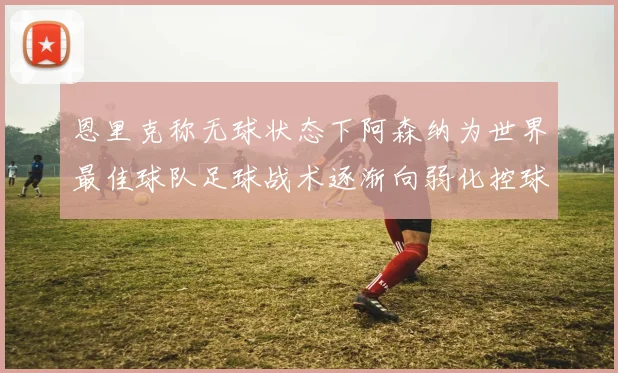 恩里克称无球状态下阿森纳为世界最佳球队足球战术逐渐向弱化控球转型